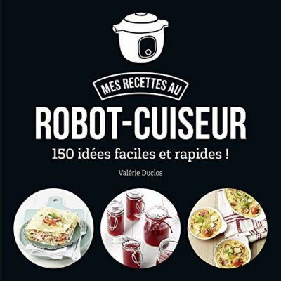 MA CUISINE AU ROBOT-CUISEUR - 150 RECETTES FACILES ET RAPIDES