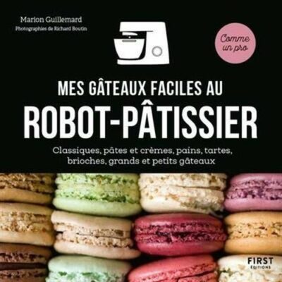 MES GÂTEAUX FACILES AU ROBOT PÂTISSIER - CLASSIQUES, PÂTES ET CRÈMES, PAINS, TARTES, BRIOCHES, GRANDS ET PETITS GÂTEAUX